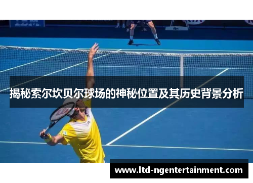 揭秘索尔坎贝尔球场的神秘位置及其历史背景分析 揭秘索尔坎贝尔球场的神秘位置及其历史背景分析