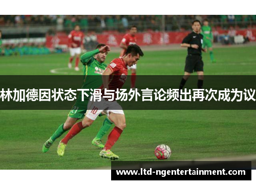 林加德因状态下滑与场外言论频出再次成为议