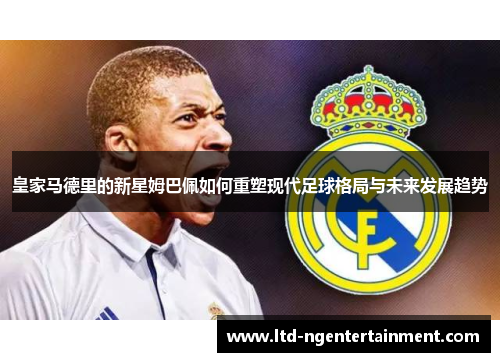 皇家马德里的新星姆巴佩如何重塑现代足球格局与未来发展趋势 皇家马德里的新星姆巴佩如何重塑现代足球格局与未来发展趋势