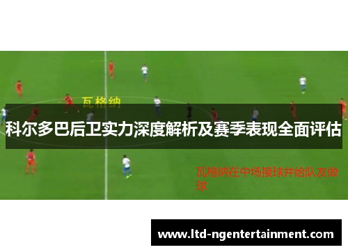 科尔多巴后卫实力深度解析及赛季表现全面评估 科尔多巴后卫实力深度解析及赛季表现全面评估
