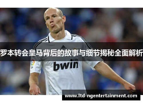 罗本转会皇马背后的故事与细节揭秘全面解析 罗本转会皇马背后的故事与细节揭秘全面解析