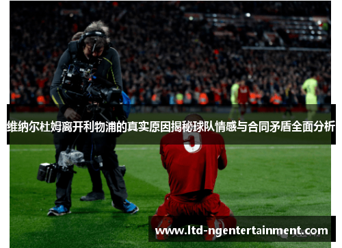 维纳尔杜姆离开利物浦的真实原因揭秘球队情感与合同矛盾全面分析 维纳尔杜姆离开利物浦的真实原因揭秘球队情感与合同矛盾全面分析