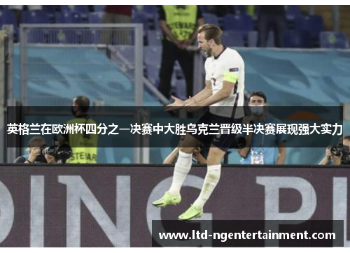 英格兰在欧洲杯四分之一决赛中大胜乌克兰晋级半决赛展现强大实力 英格兰在欧洲杯四分之一决赛中大胜乌克兰晋级半决赛展现强大实力