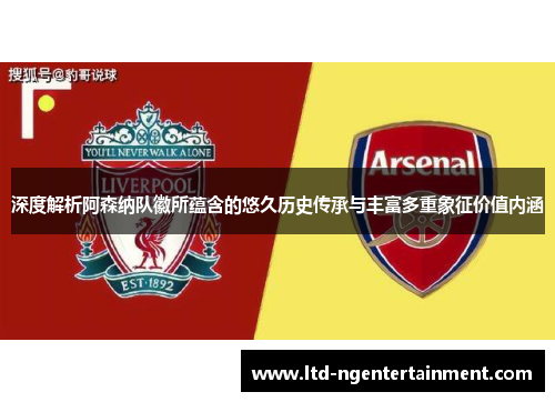 深度解析阿森纳队徽所蕴含的悠久历史传承与丰富多重象征价值内涵 深度解析阿森纳队徽所蕴含的悠久历史传承与丰富多重象征价值内涵