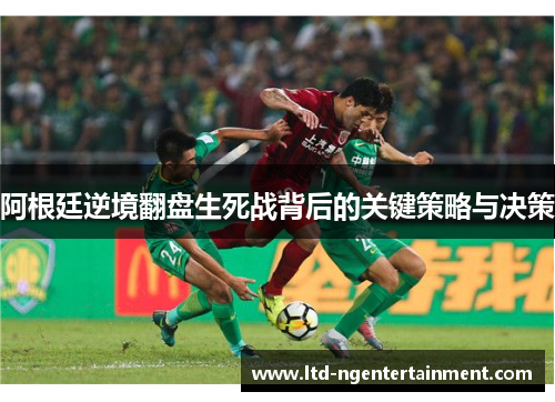 阿根廷逆境翻盘生死战背后的关键策略与决策 阿根廷逆境翻盘生死战背后的关键策略与决策