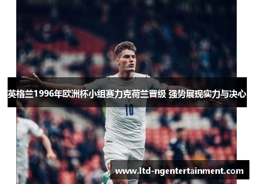 英格兰1996年欧洲杯小组赛力克荷兰晋级 强势展现实力与决心 英格兰1996年欧洲杯小组赛力克荷兰晋级 强势展现实力与决心