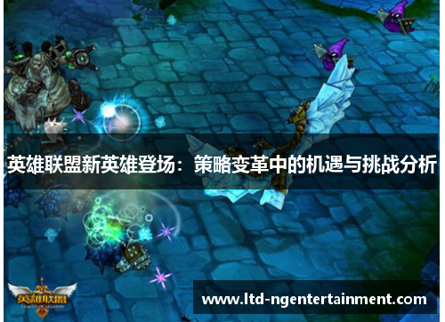 英雄联盟新英雄登场:策略变革中的机遇与挑战分析 英雄联盟新英雄登场:策略变革中的机遇与挑战分析