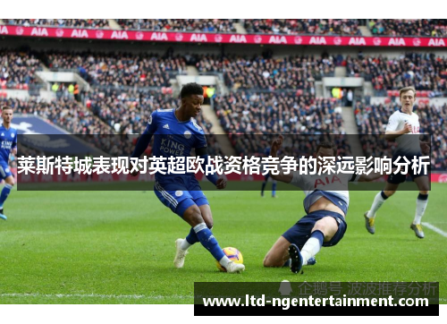 莱斯特城表现对英超欧战资格竞争的深远影响分析