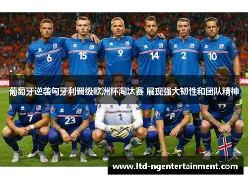 葡萄牙逆袭匈牙利晋级欧洲杯淘汰赛 展现强大韧性和团队精神