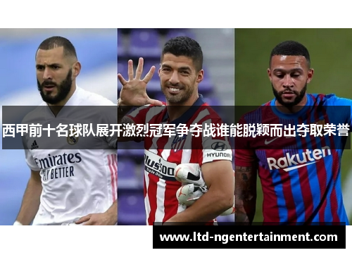 西甲前十名球队展开激烈冠军争夺战谁能脱颖而出夺取荣誉