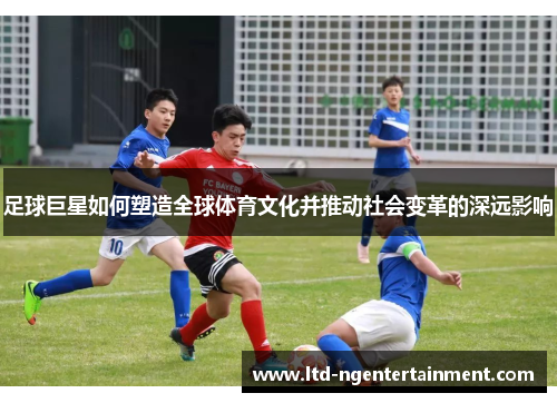足球巨星如何塑造全球体育文化并推动社会变革的深远影响 足球巨星如何塑造全球体育文化并推动社会变革的深远影响