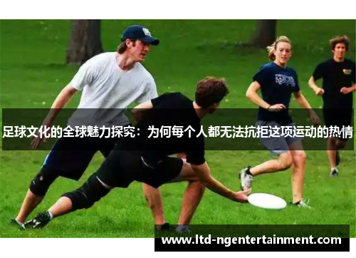 足球文化的全球魅力探究：为何每个人都无法抗拒这项运动的热情