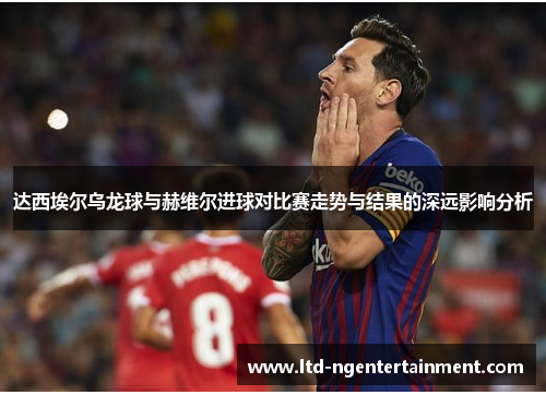 达西埃尔乌龙球与赫维尔进球对比赛走势与结果的深远影响分析