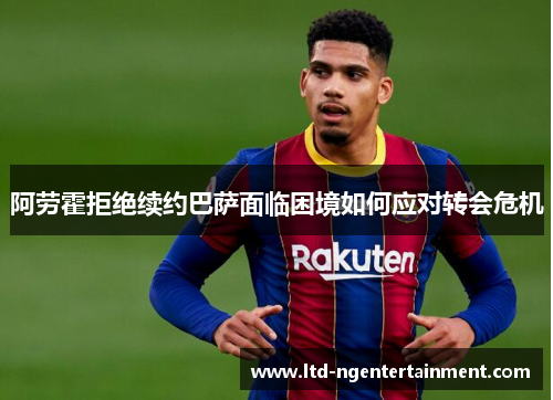阿劳霍拒绝续约巴萨面临困境如何应对转会危机