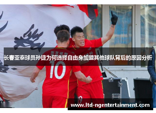 长春亚泰球员孙捷为何选择自由身加盟其他球队背后的原因分析