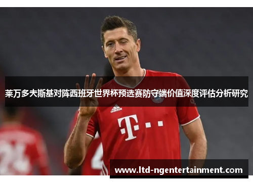 莱万多夫斯基对阵西班牙世界杯预选赛防守端价值深度评估分析研究 莱万多夫斯基对阵西班牙世界杯预选赛防守端价值深度评估分析研究