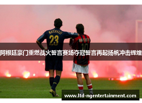 阿根廷豪门重燃战火誓言赛场夺冠誓言再起扬帆冲击辉煌