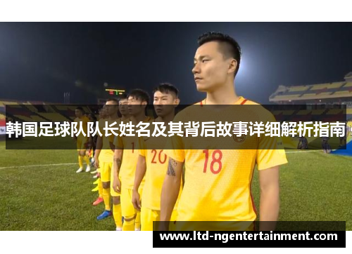 韩国足球队队长姓名及其背后故事详细解析指南 韩国足球队队长姓名及其背后故事详细解析指南