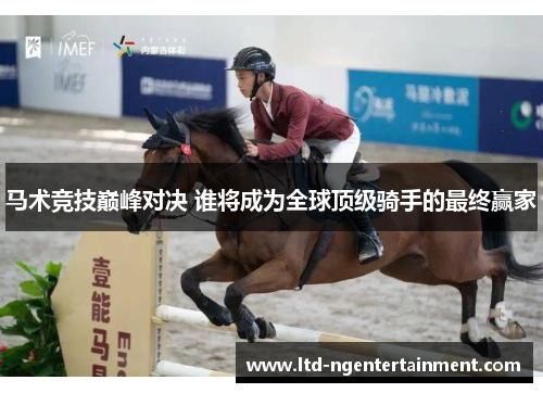 马术竞技巅峰对决 谁将成为全球顶级骑手的最终赢家