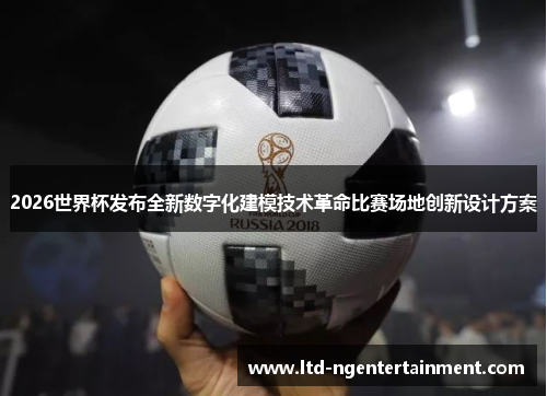 2026世界杯发布全新数字化建模技术革命比赛场地创新设计方案 2026世界杯发布全新数字化建模技术革命比赛场地创新设计方案