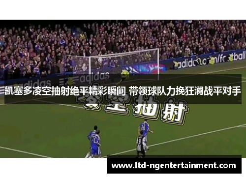 凯塞多凌空抽射绝平精彩瞬间 带领球队力挽狂澜战平对手