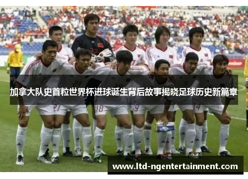 加拿大队史首粒世界杯进球诞生背后故事揭晓足球历史新篇章