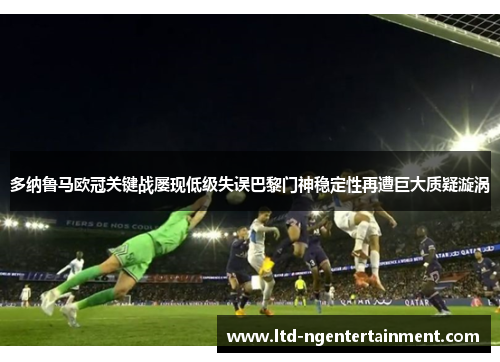 多纳鲁马欧冠关键战屡现低级失误巴黎门神稳定性再遭巨大质疑漩涡 多纳鲁马欧冠关键战屡现低级失误巴黎门神稳定性再遭巨大质疑漩涡