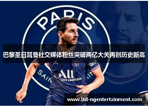 巴黎圣日耳曼社交媒体粉丝突破两亿大关再创历史新高