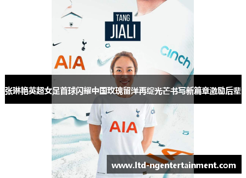 张琳艳英超女足首球闪耀中国玫瑰留洋再绽光芒书写新篇章激励后辈