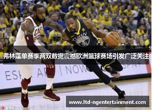 弗林蓬单赛季两双数据震撼欧洲篮球赛场引发广泛关注