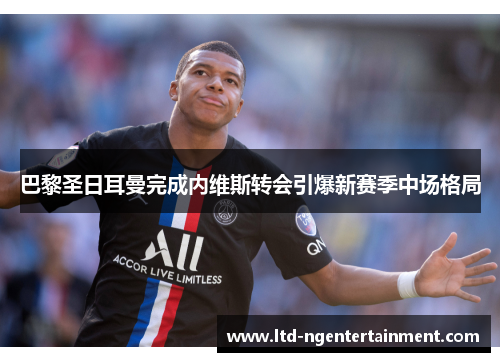 巴黎圣日耳曼完成内维斯转会引爆新赛季中场格局 巴黎圣日耳曼完成内维斯转会引爆新赛季中场格局