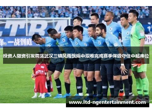 投资人撤资引发震荡武汉三镇风雨飘摇中艰难完成赛季保级守住中超席位 投资人撤资引发震荡武汉三镇风雨飘摇中艰难完成赛季保级守住中超席位