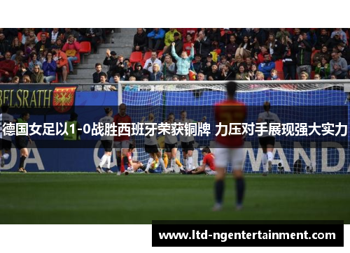 德国女足以1-0战胜西班牙荣获铜牌 力压对手展现强大实力 德国女足以1-0战胜西班牙荣获铜牌 力压对手展现强大实力