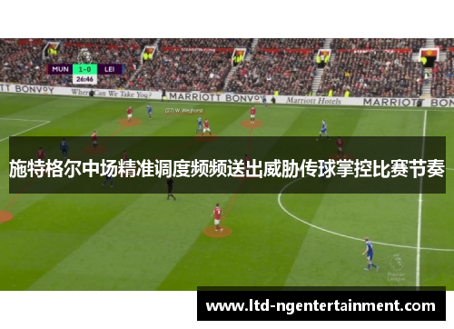 施特格尔中场精准调度频频送出威胁传球掌控比赛节奏 施特格尔中场精准调度频频送出威胁传球掌控比赛节奏