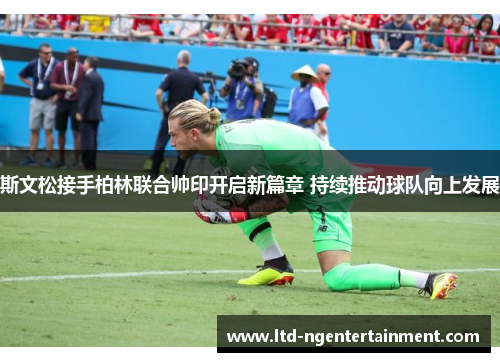 斯文松接手柏林联合帅印开启新篇章 持续推动球队向上发展 斯文松接手柏林联合帅印开启新篇章 持续推动球队向上发展