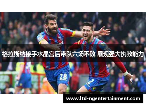 格拉斯纳接手水晶宫后带队六场不败 展现强大执教能力