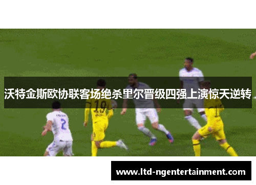 沃特金斯欧协联客场绝杀里尔晋级四强上演惊天逆转