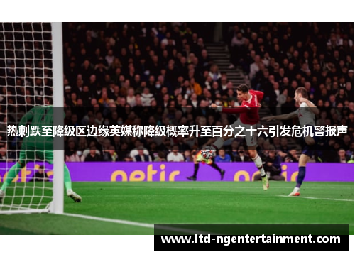 热刺跌至降级区边缘英媒称降级概率升至百分之十六引发危机警报声