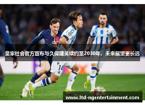 皇家社会官方宣布与久保建英续约至2030年，未来展望更长远