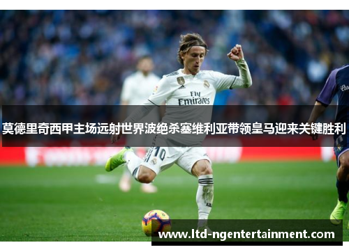 莫德里奇西甲主场远射世界波绝杀塞维利亚带领皇马迎来关键胜利