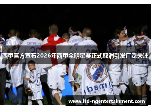 西甲官方宣布2026年西甲全明星赛正式取消引发广泛关注 西甲官方宣布2026年西甲全明星赛正式取消引发广泛关注