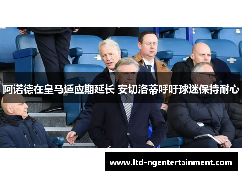 阿诺德在皇马适应期延长 安切洛蒂呼吁球迷保持耐心 阿诺德在皇马适应期延长 安切洛蒂呼吁球迷保持耐心