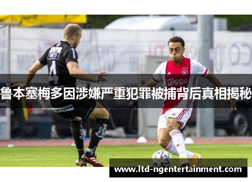 鲁本塞梅多因涉嫌严重犯罪被捕背后真相揭秘