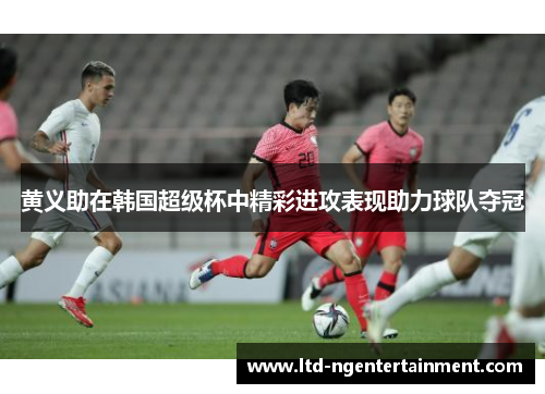 黄义助在韩国超级杯中精彩进攻表现助力球队夺冠