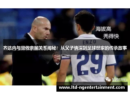 齐达内与恩佐亲属关系揭秘：从父子情深到足球世家的传承故事
