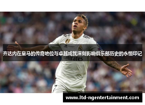 齐达内在皇马的传奇地位与卓越成就深刻影响俱乐部历史的永恒印记 齐达内在皇马的传奇地位与卓越成就深刻影响俱乐部历史的永恒印记